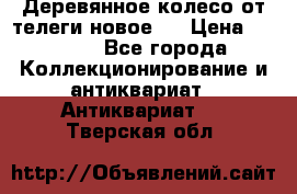 Деревянное колесо от телеги новое . › Цена ­ 4 000 - Все города Коллекционирование и антиквариат » Антиквариат   . Тверская обл.
